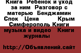 Книга “Ребенок и уход за ним. Разговор с матерью“ Бенджамин Спок › Цена ­ 200 - Крым, Симферополь Книги, музыка и видео » Книги, журналы   